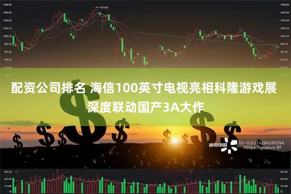 配资公司排名 海信100英寸电视亮相科隆游戏展 深度联动国产3A大作
