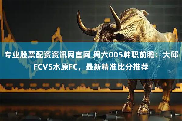 专业股票配资资讯网官网 周六005韩职前瞻：大邱FCVS水原FC，最新精准比分推荐