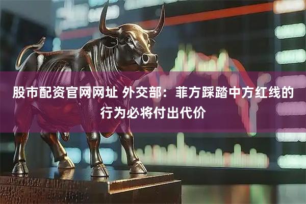 股市配资官网网址 外交部：菲方踩踏中方红线的行为必将付出代价
