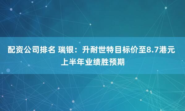 配资公司排名 瑞银：升耐世特目标价至8.7港元 上半年业绩胜预期