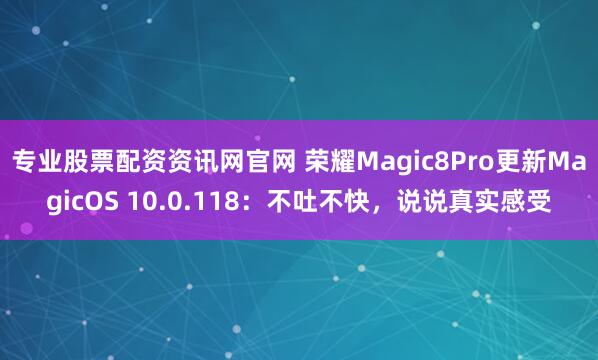 专业股票配资资讯网官网 荣耀Magic8Pro更新MagicOS 10.0.118：不吐不快，说说真实感受