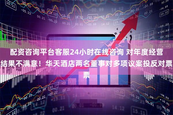 配资咨询平台客服24小时在线咨询 对年度经营结果不满意！华天酒店两名董事对多项议案投反对票