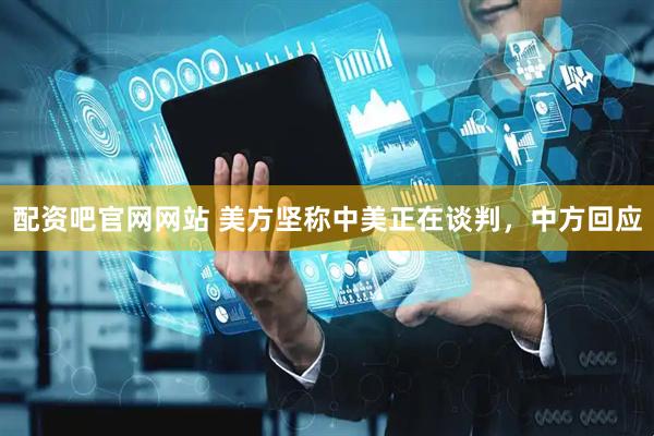 配资吧官网网站 美方坚称中美正在谈判，中方回应