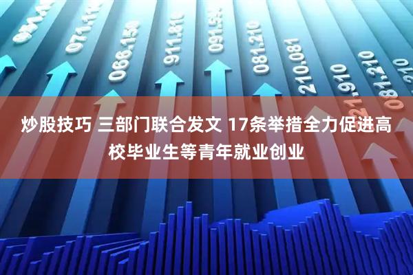 炒股技巧 三部门联合发文 17条举措全力促进高校毕业生等青年就业创业
