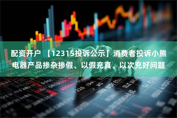 配资开户 【12315投诉公示】消费者投诉小熊电器产品掺杂掺假、以假充真、以次充好问题