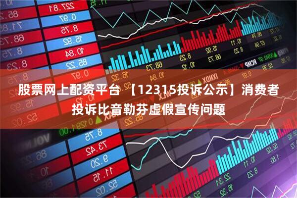 股票网上配资平台 【12315投诉公示】消费者投诉比音勒芬虚假宣传问题
