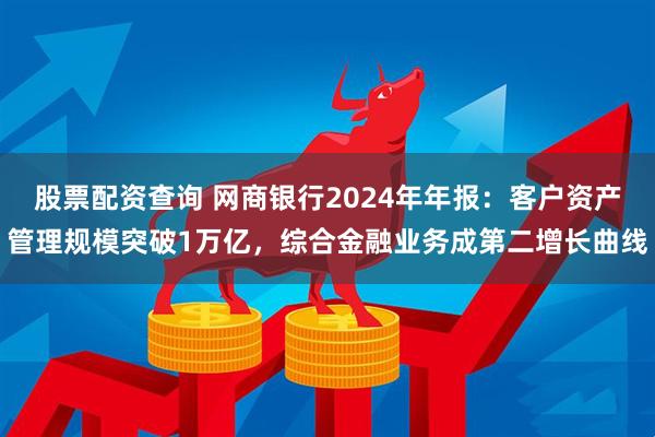 股票配资查询 网商银行2024年年报：客户资产管理规模突破1万亿，综合金融业务成第二增长曲线