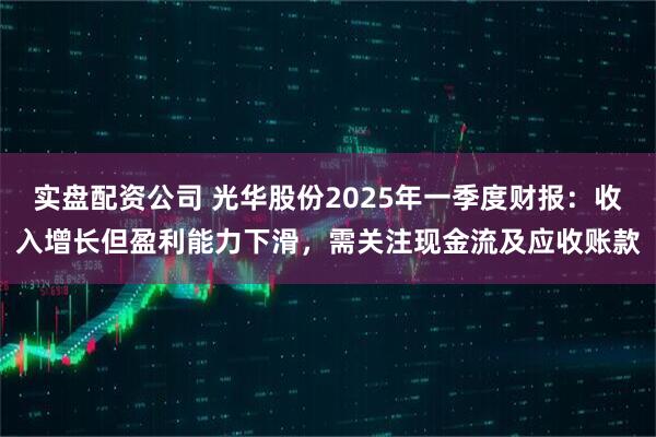 实盘配资公司 光华股份2025年一季度财报：收入增长但盈利能力下滑，需关注现金流及应收账款