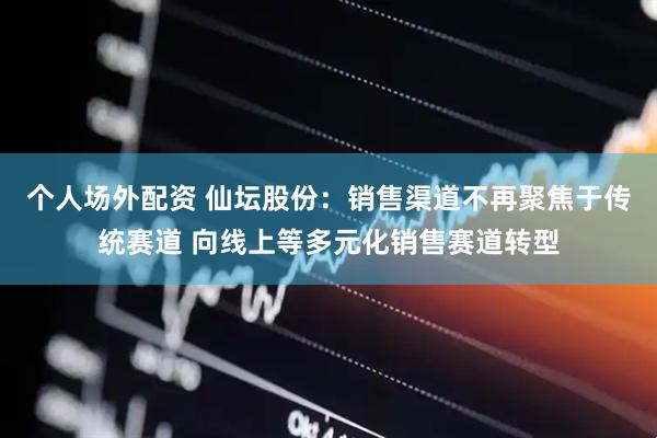 个人场外配资 仙坛股份：销售渠道不再聚焦于传统赛道 向线上等多元化销售赛道转型