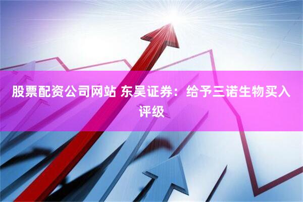 股票配资公司网站 东吴证券：给予三诺生物买入评级