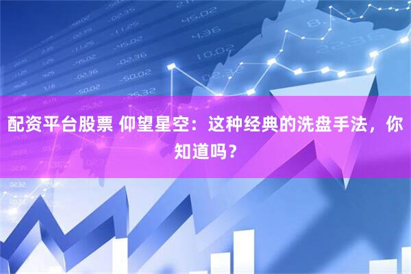 配资平台股票 仰望星空：这种经典的洗盘手法，你知道吗？
