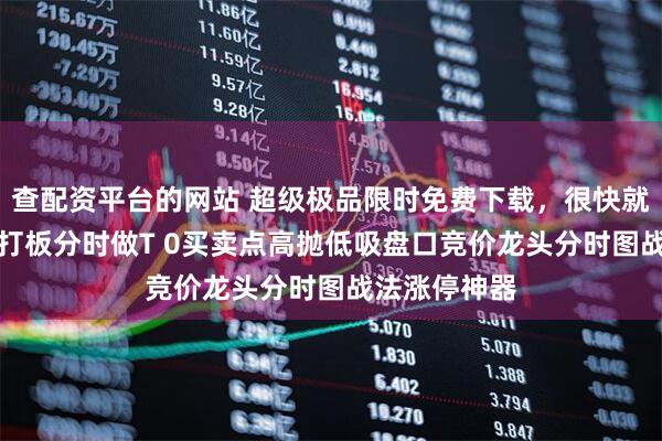 查配资平台的网站 超级极品限时免费下载，很快就取消了-2日打板分时做T 0买卖点高抛低吸盘口竞价龙头分时图战法涨停神器