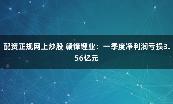 配资正规网上炒股 赣锋锂业：一季度净利润亏损3.56亿元