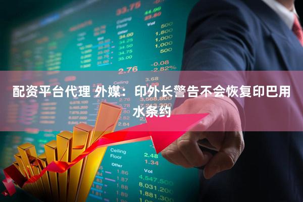配资平台代理 外媒：印外长警告不会恢复印巴用水条约