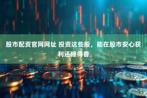 股市配资官网网址 投资这些股，能在股市安心获利还睡得香