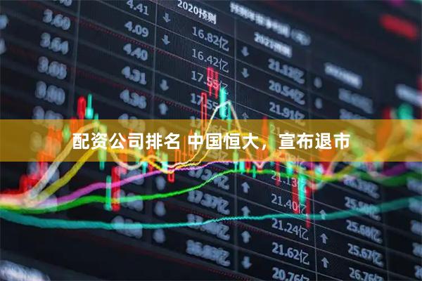 配资公司排名 中国恒大，宣布退市