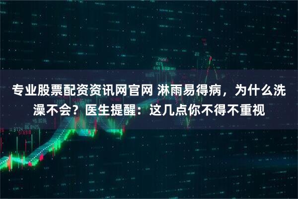 专业股票配资资讯网官网 淋雨易得病，为什么洗澡不会？医生提醒：这几点你不得不重视